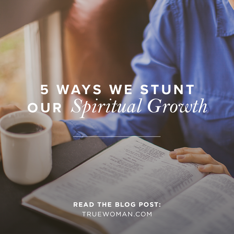5 Ways We Stunt Our Spiritual Growth True Woman Blog Revive Our Hearts