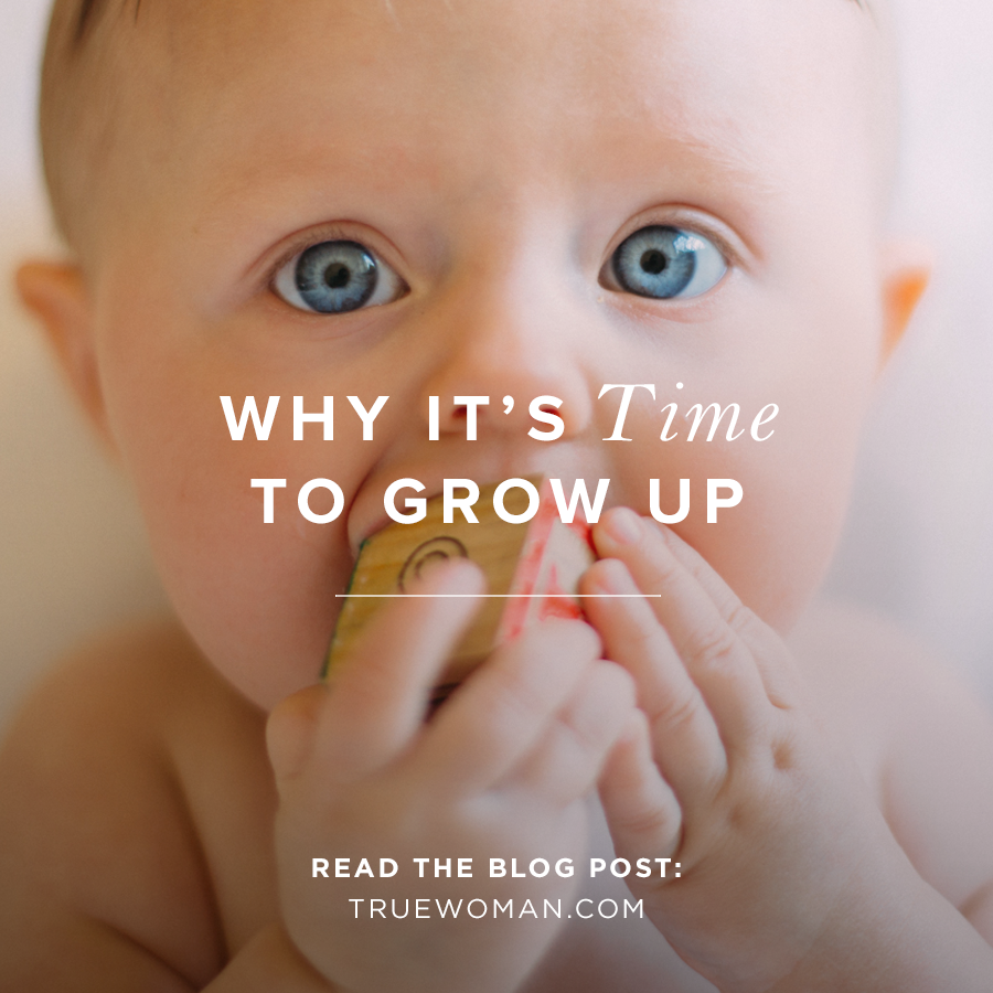 Why It’s Time to Grow Up True Woman Blog Revive Our Hearts
