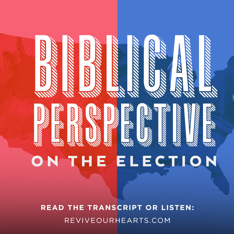 Biblical Perspective on the Election, Day 2 Revive Our Hearts Episode Revive Our Hearts